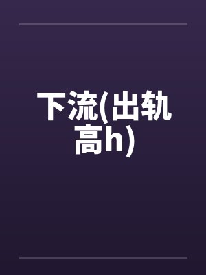 下流(出轨高h)