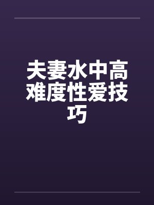 夫妻水中高难度性爱技巧