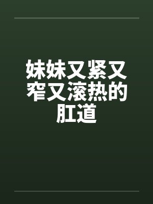 妹妹又紧又窄又滚热的肛道by佚名笔趣阁无弹窗