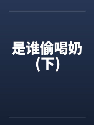 是谁偷喝奶(下)笔趣阁无弹窗