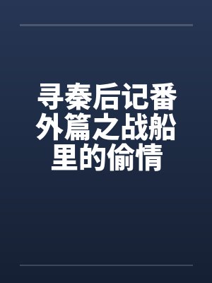 寻秦后记番外篇之战船里的偷情