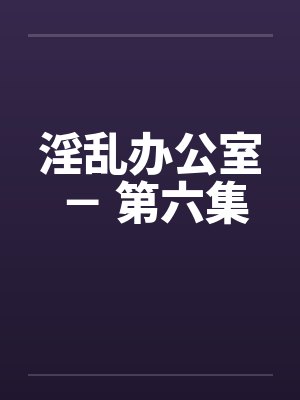 淫乱办公室 － 第六集