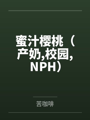 蜜汁樱桃（产奶,校园,NPH）笔趣阁无弹窗
