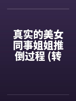 真实的美女同事姐姐推倒过程 (转贴)笔趣阁无弹窗