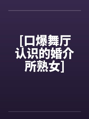 [口爆舞厅认识的婚介所熟女]
