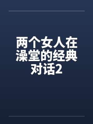 两个女人在澡堂的经典对话2笔趣阁无弹窗