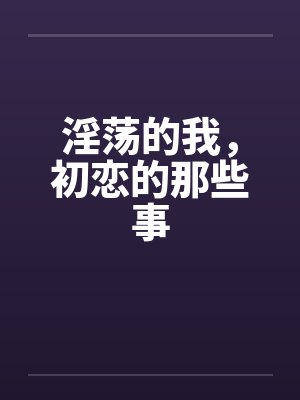淫荡的我，初恋的那些事by佚名