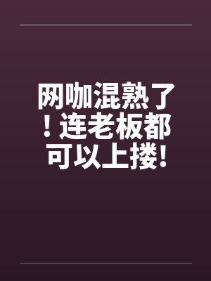 网咖混熟了! 连老板都可以上搂!by佚名