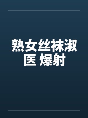 熟女丝袜淑医 爆射笔趣阁无弹窗