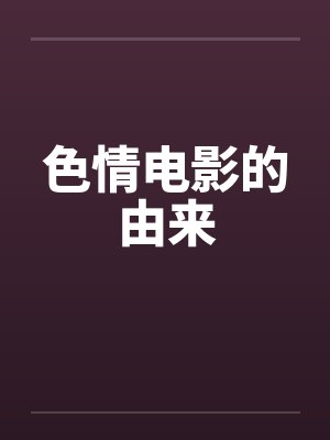 色情电影的由来笔趣阁无弹窗