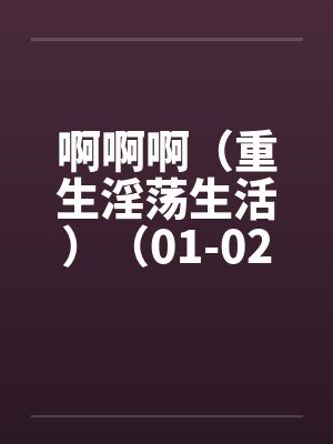 啊啊啊（重生淫荡生活）（01-02）by佚名笔趣阁无弹窗