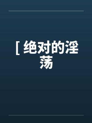 [ 绝对的淫荡by佚名笔趣阁无弹窗