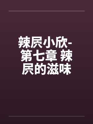 辣屄小欣- 第七章 辣屄的滋味by佚名笔趣阁无弹窗
