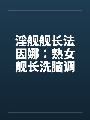 淫舰舰长法因娜：熟女舰长洗脑调教0103by佚名