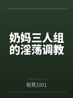 奶妈三人组的淫荡调教by板凳1001