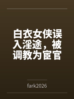 白衣女侠误入淫途，被调教为宦官的淫堕母狗byfark2026