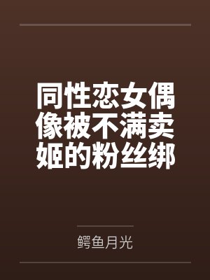 同性恋女偶像被不满卖姬的粉丝绑架轮奸调教成性奴母狗并受孕笔趣阁无弹窗