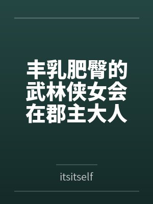 丰乳肥臀的武林侠女会在郡主大人的凌辱调教中到达绝顶最期吗~饥渴byitsitself笔趣阁无弹窗