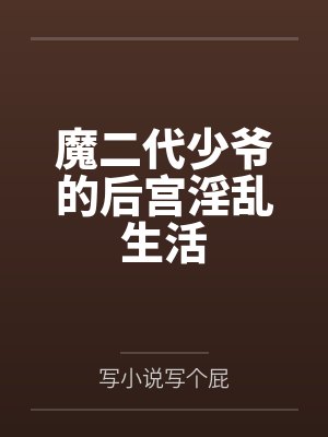 魔二代少爷的后宫淫乱生活by写小说写个屁