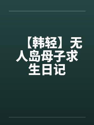 【韩轻】无人岛母子求生日记笔趣阁无弹窗