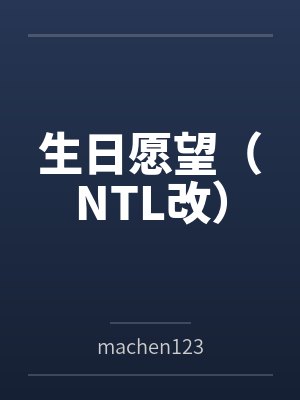 生日愿望（NTL改）bymachen123笔趣阁无弹窗