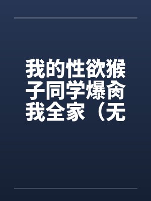 我的性欲猴子同学爆肏我全家(无绿NTL改)