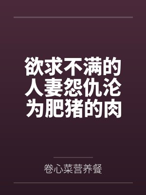 欲求不满的人妻怨仇沦为肥猪的肉便器！by卷心菜营养餐笔趣阁无弹窗