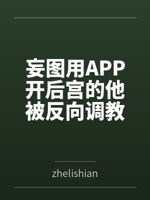 妄图用APP开后宫的他被反向调教？byzhelishian笔趣阁无弹窗