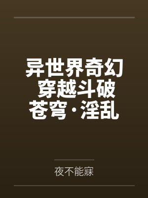 异世界奇幻 穿越斗破苍穹·淫乱萧炎后宫by夜不能寐