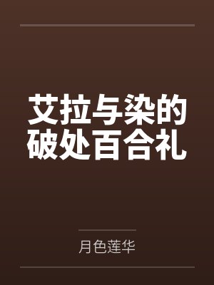 艾拉与染的破处百合礼by月色莲华笔趣阁无弹窗