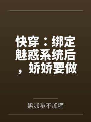 快穿：绑定魅惑系统后，娇娇要做绝色美人by黑咖啡不加糖笔趣阁无弹窗