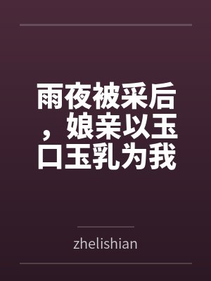 雨夜被采后，娘亲以玉口玉乳为我清魔byzhelishian
