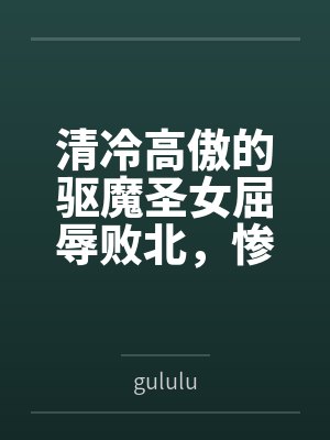 清冷高傲的驱魔圣女屈辱败北，惨遭过膝靴淫虐最终恶堕求饶，成为小恶魔的胯下母猪bygululu