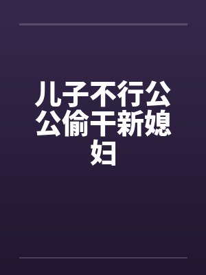 儿子不行公公偷干新媳妇by佚名笔趣阁无弹窗