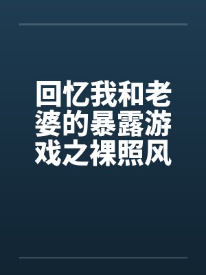 回忆我和老婆的暴露游戏之裸照风云笔趣阁无弹窗