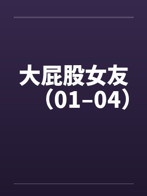 大屁股女友（01–04）笔趣阁无弹窗