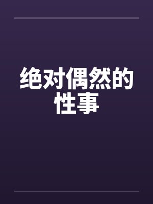 绝对偶然的性事笔趣阁无弹窗