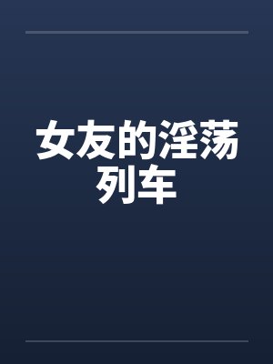 女友的淫荡列车笔趣阁无弹窗