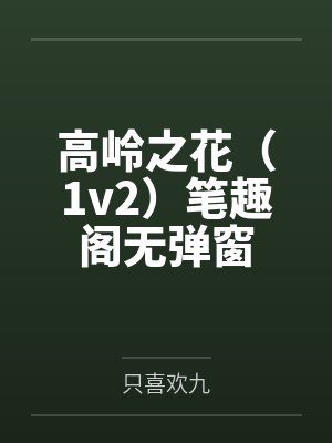 高岭之花（1v2）笔趣阁无弹窗