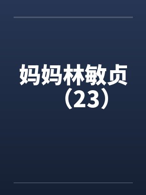 妈妈林敏贞（23）by佚名笔趣阁无弹窗