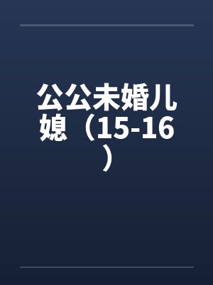 公公未婚儿媳（15-16）by佚名
