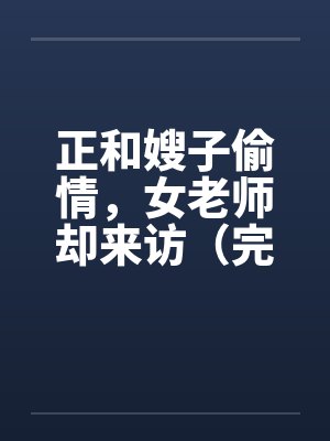 正和嫂子偷情，女老师却来访（完）笔趣阁无弹窗