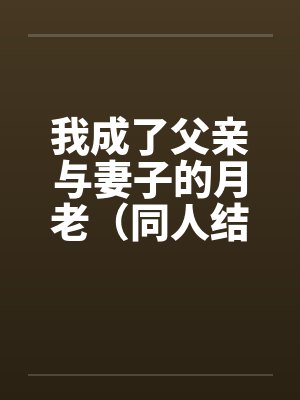 我成了父亲与妻子的月老（同人结尾）（01-03）