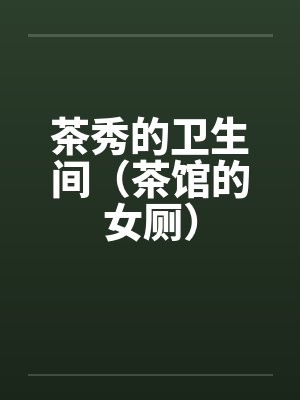 茶秀的卫生间（茶馆的女厕）笔趣阁无弹窗