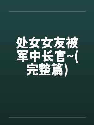 处女女友被军中长官~(完整篇)by佚名