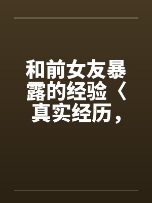 和前女友暴露的经验〈真实经历，请勿抄袭〉by佚名笔趣阁无弹窗