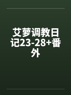 艾萝调教日记23-28+番外by佚名
