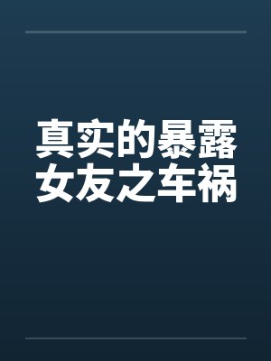 真实的暴露女友之车祸by佚名