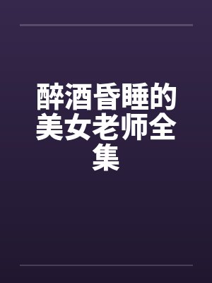 醉酒昏睡的美女老师全集