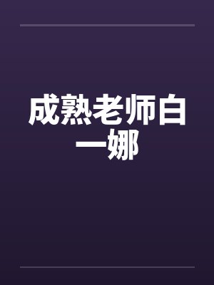 成熟老师白一娜by佚名笔趣阁无弹窗